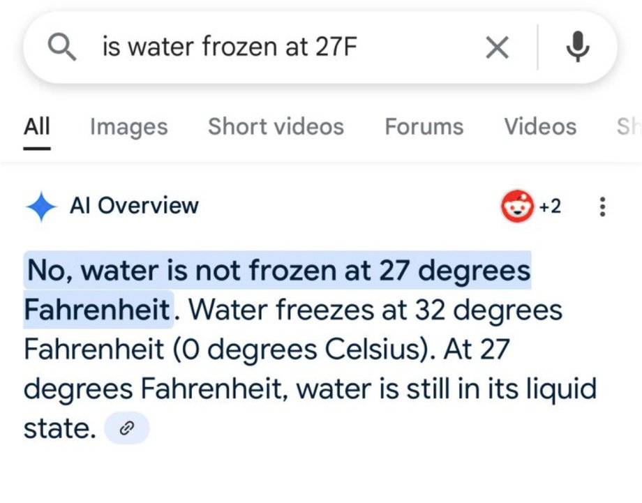 AI Overview/Review from AI very often mislead users. Example on a screen screenshot: The user asks if the water freezes at 27F (-2.7 degrees Celsius). AI Google explains that water freezes at 32 degrees Fahrenheit (0 degrees Celsius), while at 27F it is still in liquid state.
