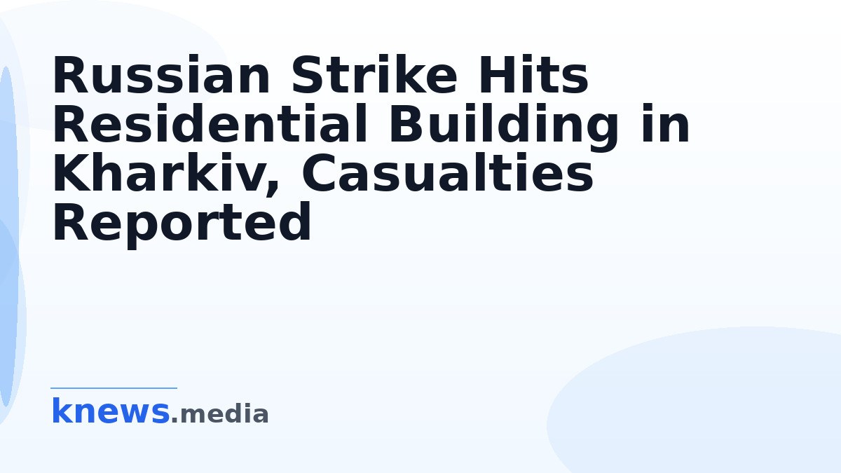 Russian Strike Hits Residential Building in Kharkiv, Casualties Reported — A Russian attack on a residential building in