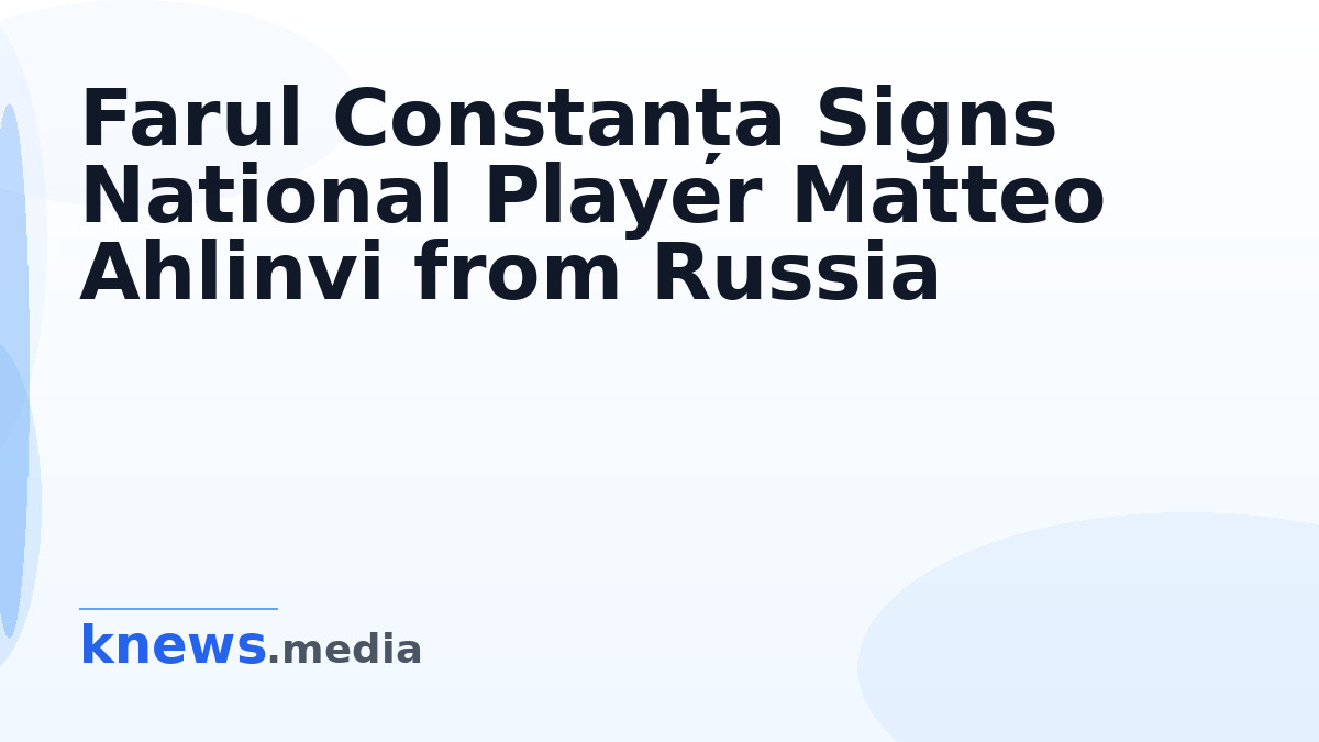 Farul Constanța Signs National Player Matteo Ahlinvi from Russia — Farul Constanța has completed the signing of Matteo A
