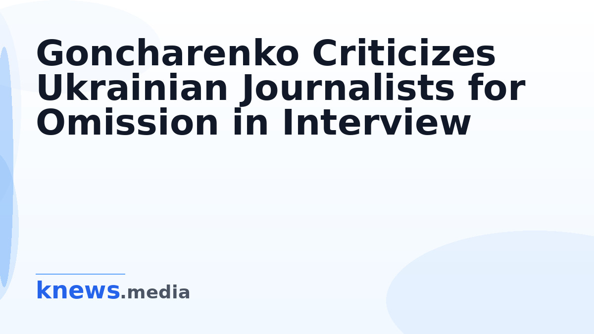 Goncharenko Criticizes Ukrainian Journalists for Omission in Interview — Alexei Goncharenko highlights the omission of k