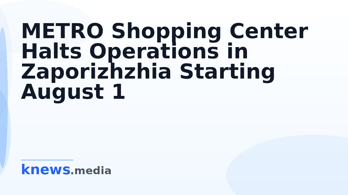METRO Shopping Center Halts Operations in Zaporizhzhia Starting August 1 — METRO will pause activities in Zaporizhzhia f