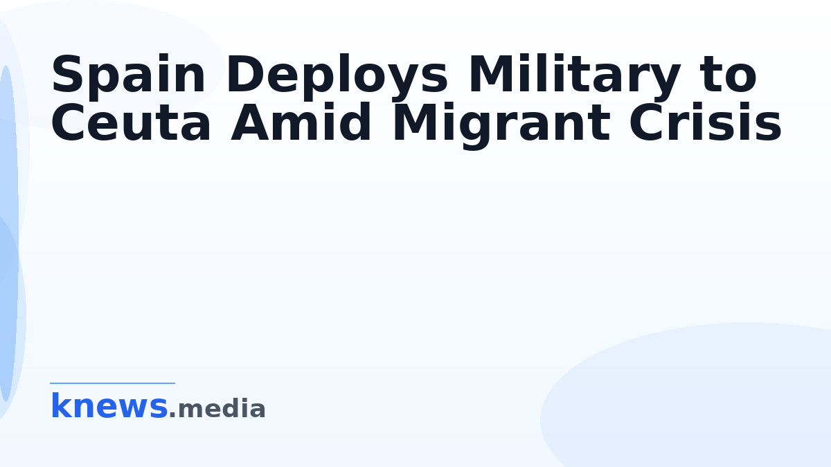 Spain Deploys Military to Ceuta Amid Migrant Crisis — Spain prepares a military operation in Ceuta to address the surge