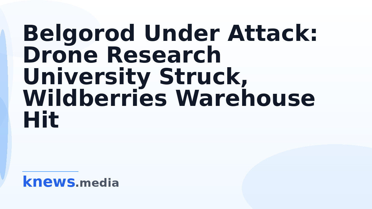 Belgorod Under Attack: Drone Research University Struck, Wildberries Warehouse Hit — Belgorod faces assaults on a drone