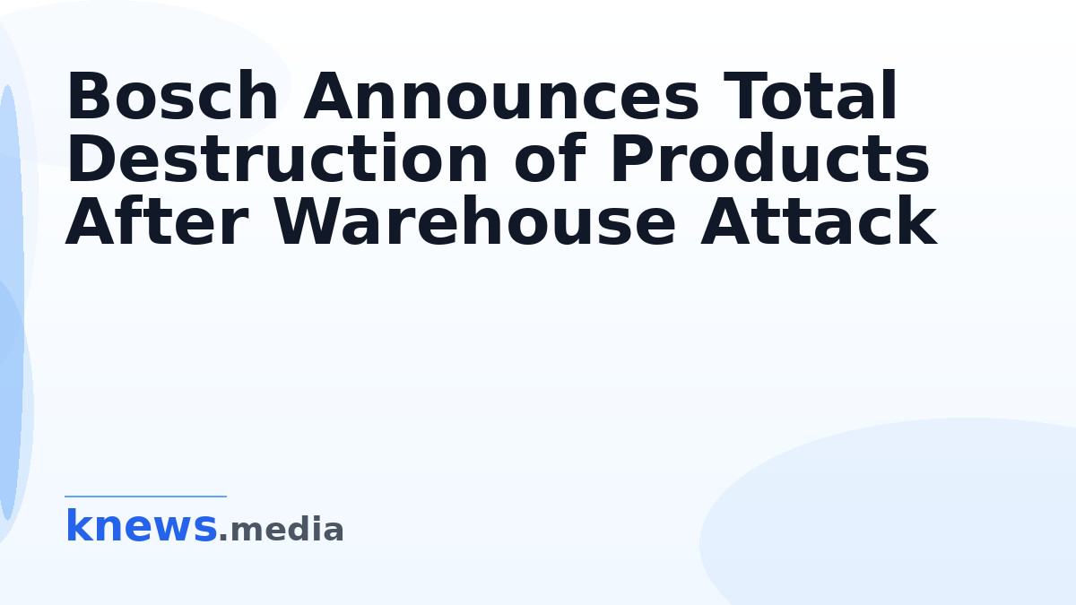 Bosch Announces Total Destruction of Products After Warehouse Attack — All Bosch products have been destroyed following