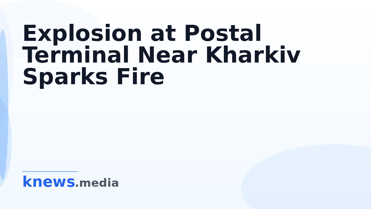Explosion at Postal Terminal Near Kharkiv Sparks Fire — A postal terminal near Kharkiv experienced an explosion, ignitin