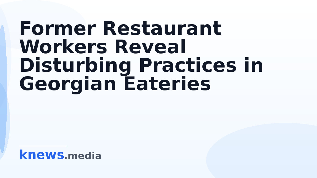 Former Restaurant Workers Reveal Disturbing Practices in Georgian Eateries — Reports from ex-staff highlight troubling b
