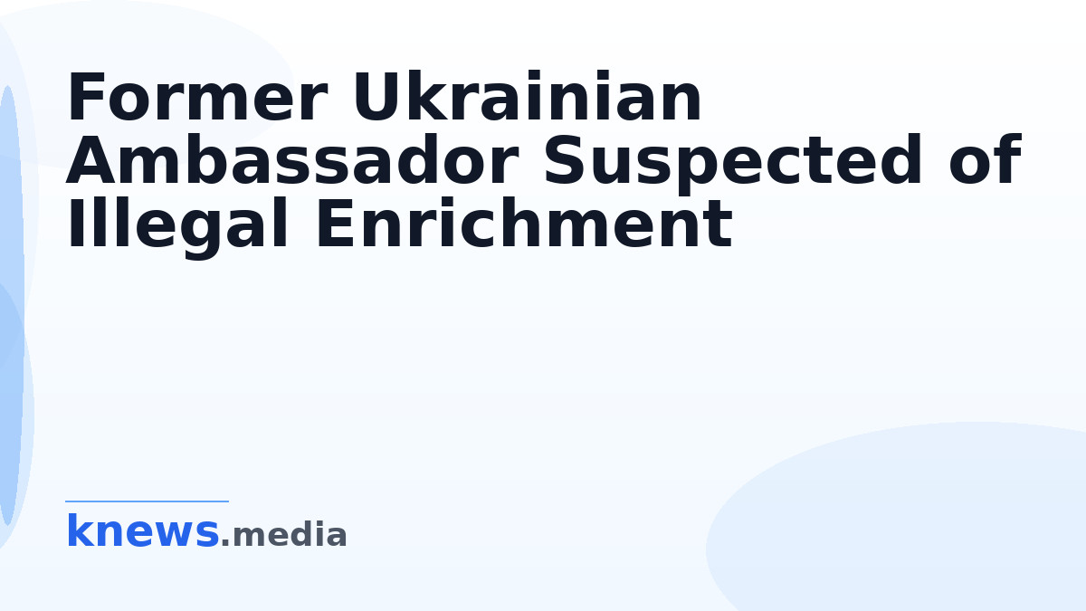 Former Ukrainian Ambassador Suspected of Illegal Enrichment — Former Ukrainian Ambassador to the U.S. is under investiga