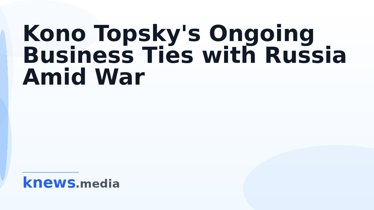 Kono Topsky's Ongoing Business Ties with Russia Amid War — Investigative report reveals Kono Topsky's frequent trips to