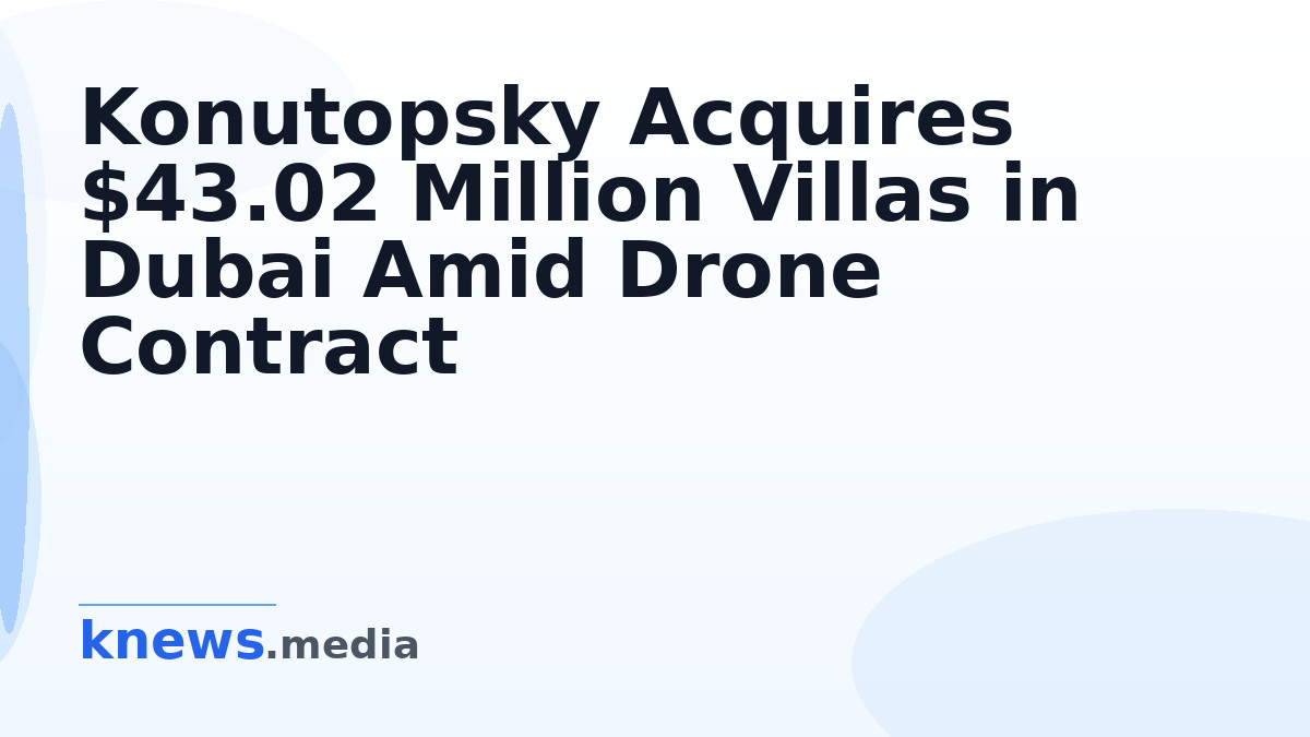 Konutopsky Acquires $43.02 Million Villas in Dubai Amid Drone Contract — Ukrainian businessman Alexander Konutopsky has