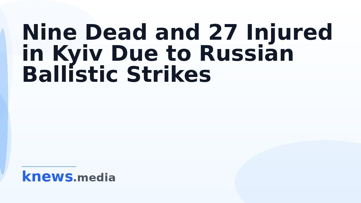 Nine Dead and 27 Injured in Kyiv Due to Russian Ballistic Strikes — Tragic events in Kyiv leave nine dead and 27 injured