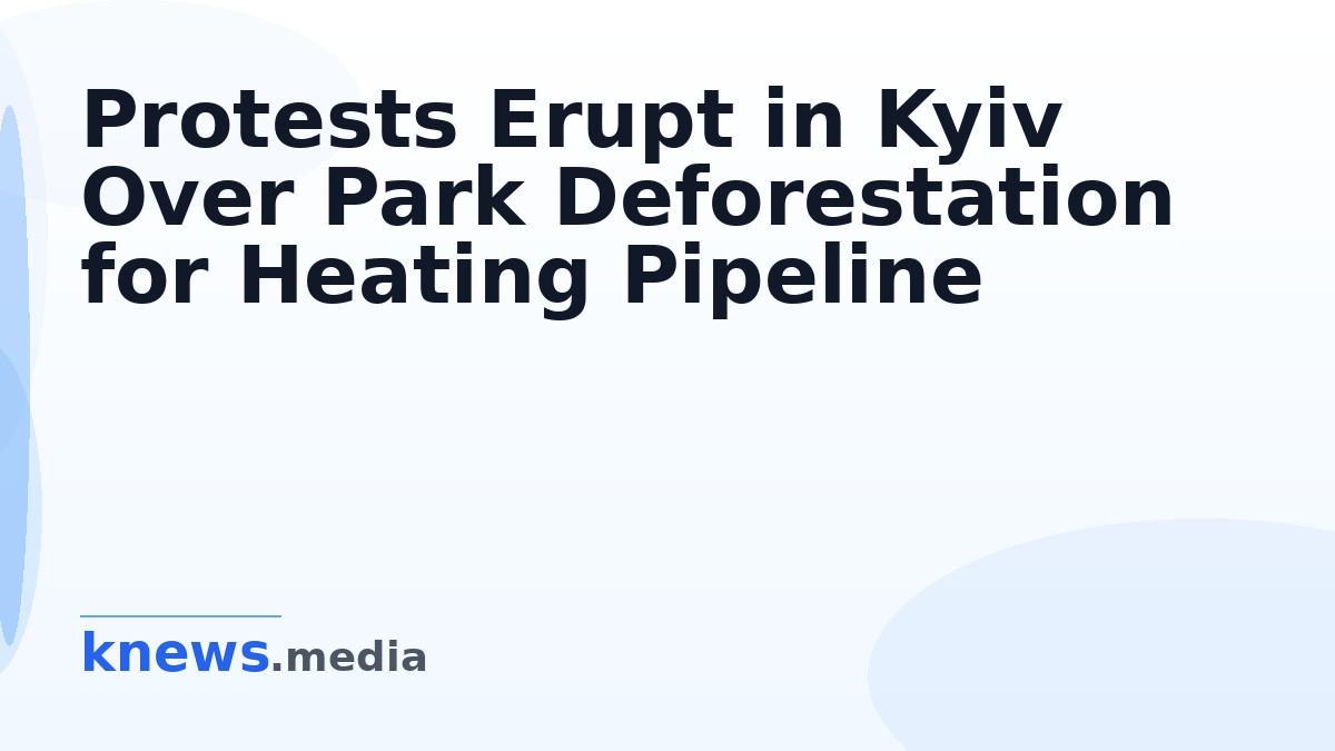 Protests Erupt in Kyiv Over Park Deforestation for Heating Pipeline — Activists are protesting in Kyiv's Holosiivskyi di