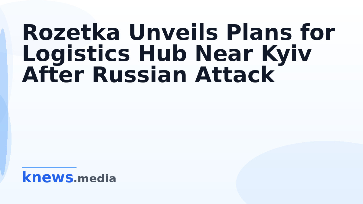 Rozetka Unveils Plans for Logistics Hub Near Kyiv After Russian Attack — Rozetka reveals its plans for a logistics hub n
