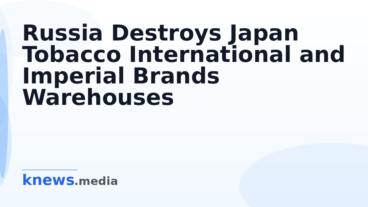 Russia Destroys Japan Tobacco International and Imperial Brands Warehouses — Russia has destroyed warehouses belonging t