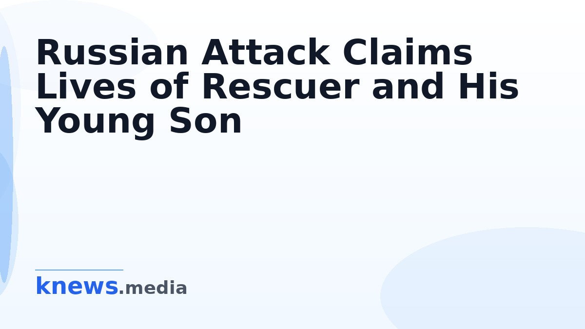 Russian Attack Claims Lives of Rescuer and His Young Son — A rescuer and his 8-year-old son were killed in a Russian att