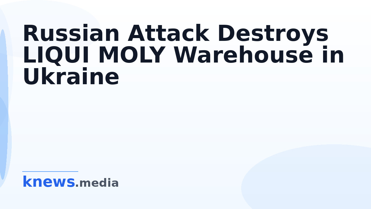 Russian Attack Destroys LIQUI MOLY Warehouse in Ukraine — A recent attack has devastated the LIQUI MOLY central warehous