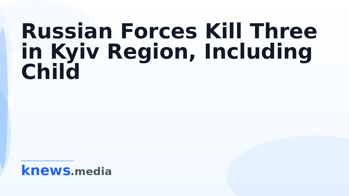 Russian Forces Kill Three in Kyiv Region, Including Child — Russian attacks in Kyiv killed a grandfather, grandmother, a
