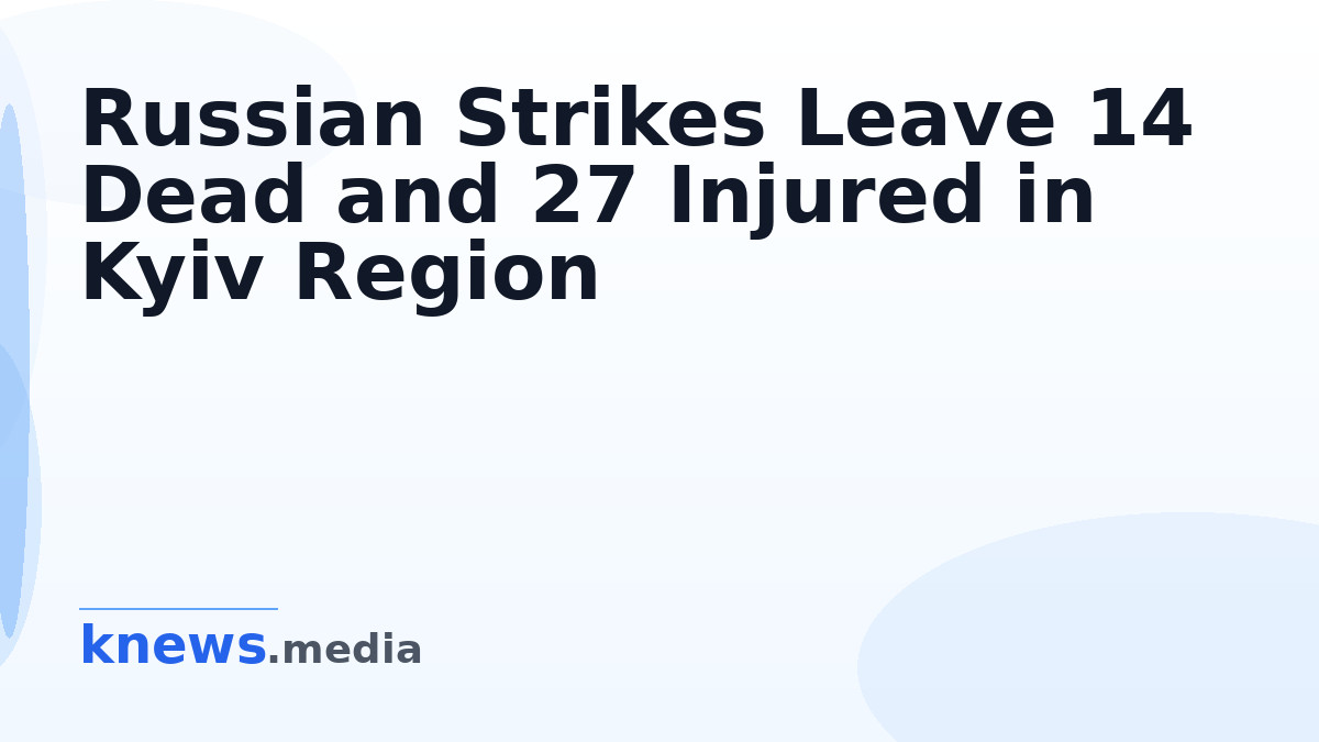 Russian Strikes Leave 14 Dead and 27 Injured in Kyiv Region — Russian attacks in Kyiv result in 14 fatalities and 27 inj