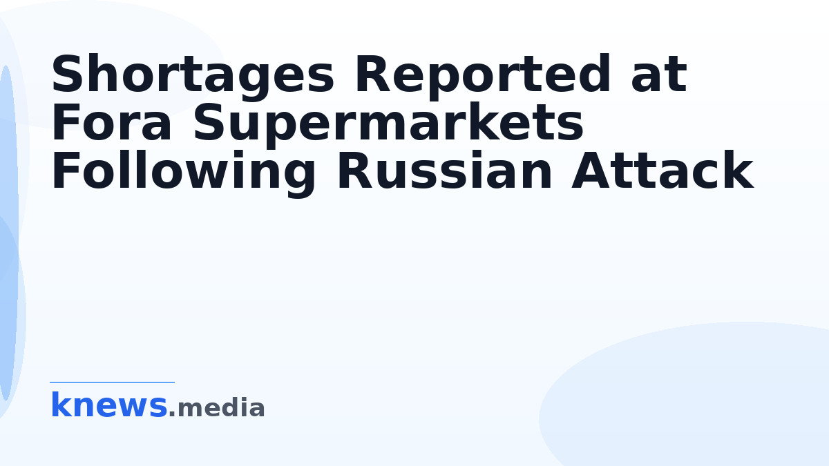 Shortages Reported at Fora Supermarkets Following Russian Attack — Fora supermarkets face product shortages due to Russi