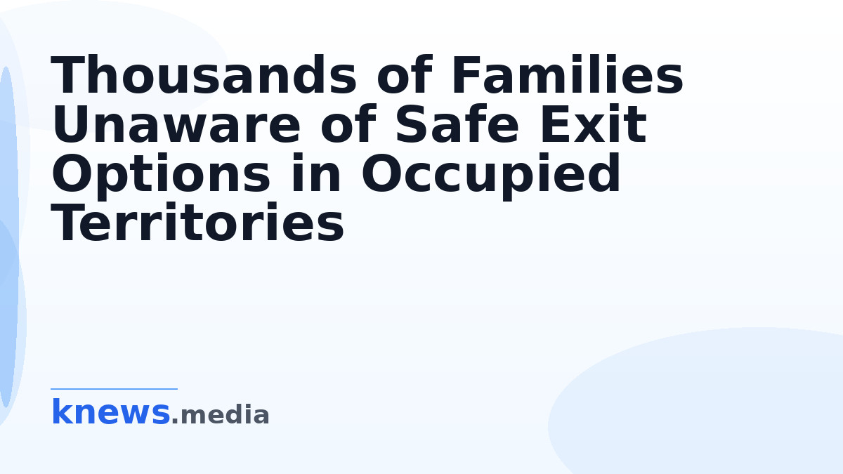 Thousands of Families Unaware of Safe Exit Options in Occupied Territories — Many families in occupied regions remain un