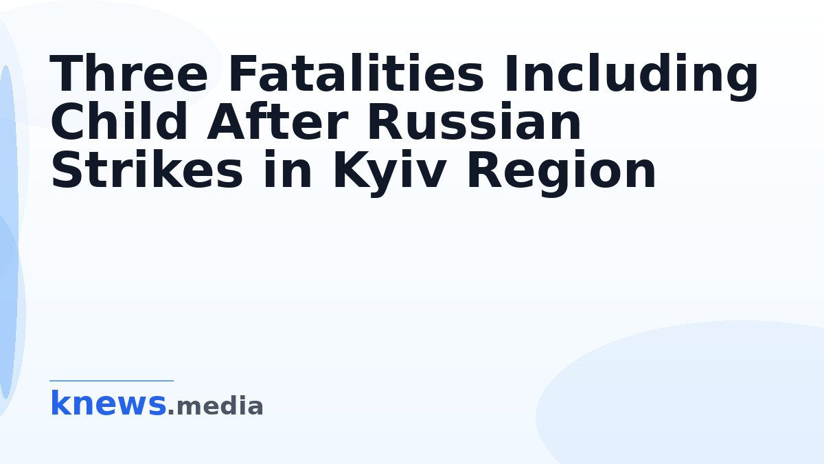 Three Fatalities Including Child After Russian Strikes in Kyiv Region — Three people, including a four-year-old child, d