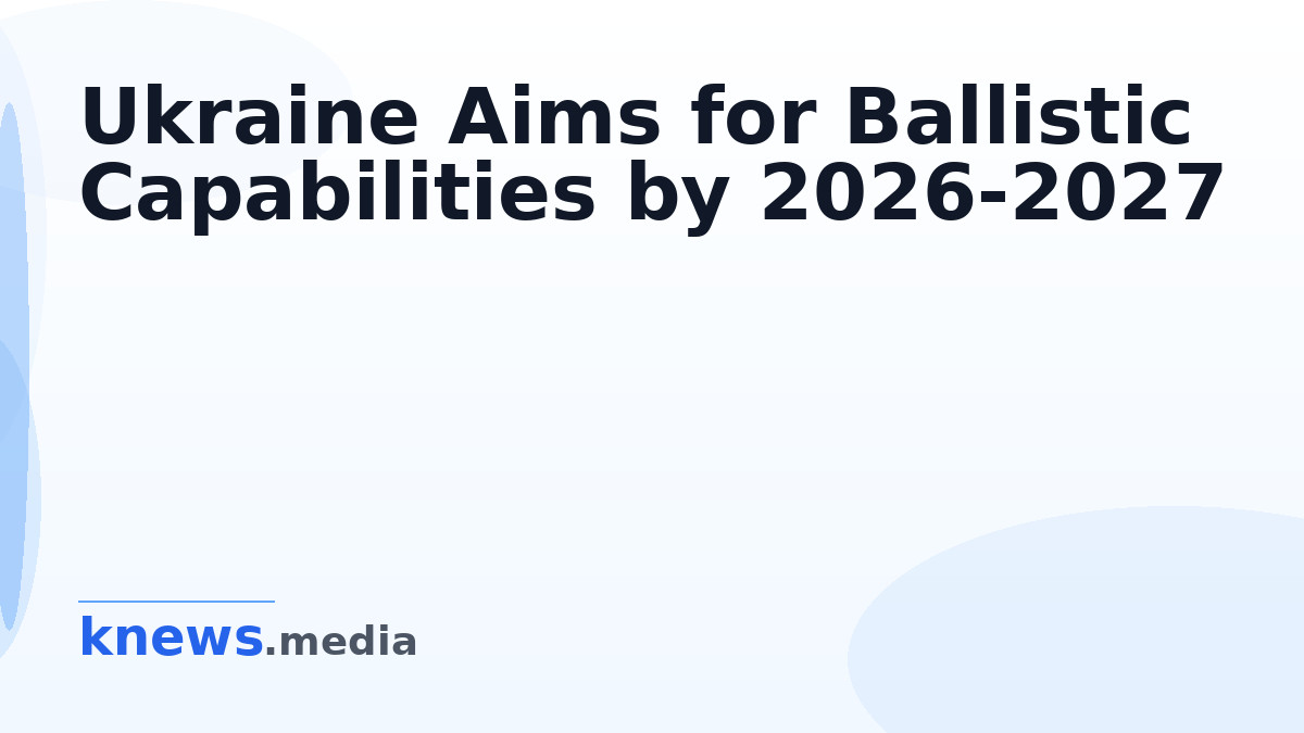 Ukraine Aims for Ballistic Capabilities by 2026-2027 — Ukraine anticipates achieving key ballistic capabilities by 2026-