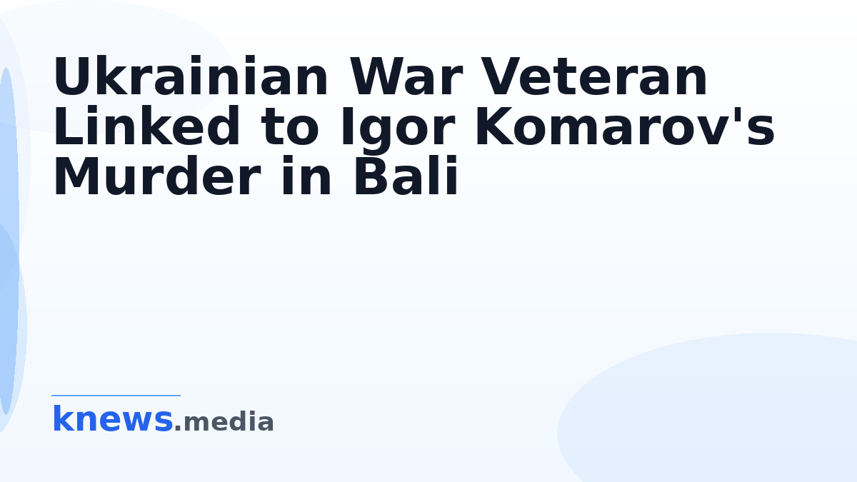 Ukrainian War Veteran Linked to Igor Komarov's Murder in Bali — Ukrainian veteran Novostroyny reportedly involved in the