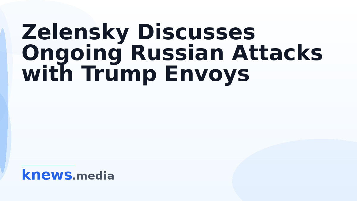 Zelensky Discusses Ongoing Russian Attacks with Trump Envoys — Ukrainian President Zelensky updates Trump envoys on Russ